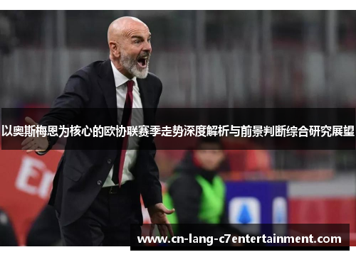 以奥斯梅恩为核心的欧协联赛季走势深度解析与前景判断综合研究展望 以奥斯梅恩为核心的欧协联赛季走势深度解析与前景判断综合研究展望