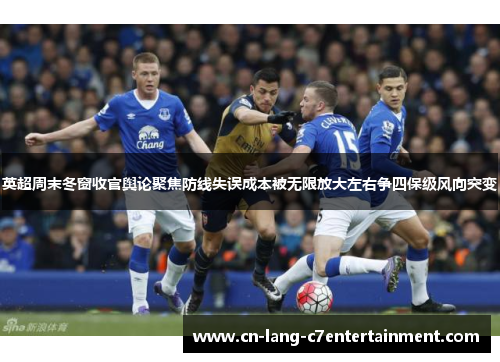 英超周末冬窗收官舆论聚焦防线失误成本被无限放大左右争四保级风向突变