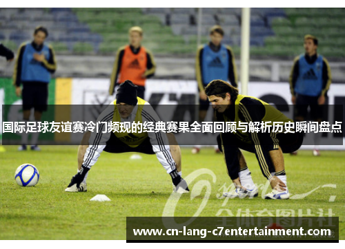 国际足球友谊赛冷门频现的经典赛果全面回顾与解析历史瞬间盘点 国际足球友谊赛冷门频现的经典赛果全面回顾与解析历史瞬间盘点