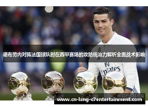 德布劳内对阵法国球队时在西甲赛场的攻防统治力解析全面战术影响 德布劳内对阵法国球队时在西甲赛场的攻防统治力解析全面战术影响