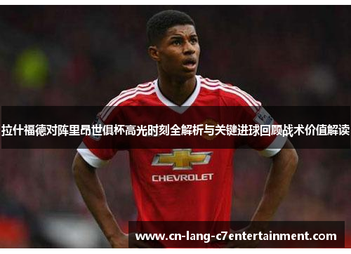 拉什福德对阵里昂世俱杯高光时刻全解析与关键进球回顾战术价值解读 拉什福德对阵里昂世俱杯高光时刻全解析与关键进球回顾战术价值解读
