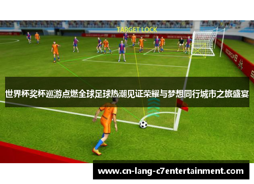 世界杯奖杯巡游点燃全球足球热潮见证荣耀与梦想同行城市之旅盛宴