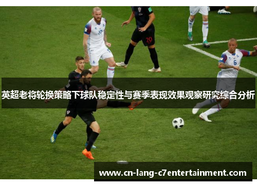 英超老将轮换策略下球队稳定性与赛季表现效果观察研究综合分析 英超老将轮换策略下球队稳定性与赛季表现效果观察研究综合分析