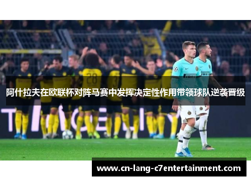 阿什拉夫在欧联杯对阵马赛中发挥决定性作用带领球队逆袭晋级 阿什拉夫在欧联杯对阵马赛中发挥决定性作用带领球队逆袭晋级