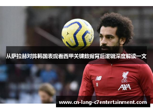 从萨拉赫对阵韩国表现看西甲关键数据背后逻辑深度解读一文 从萨拉赫对阵韩国表现看西甲关键数据背后逻辑深度解读一文