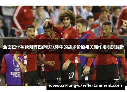 全面拉什福德对阵巴萨欧联杯中的战术价值与关键作用表现解析 全面拉什福德对阵巴萨欧联杯中的战术价值与关键作用表现解析