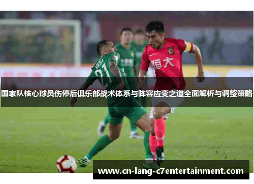 国家队核心球员伤停后俱乐部战术体系与阵容应变之道全面解析与调整策略 国家队核心球员伤停后俱乐部战术体系与阵容应变之道全面解析与调整策略