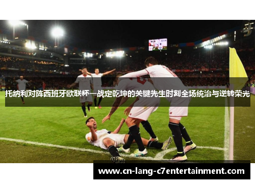 托纳利对阵西班牙欧联杯一战定乾坤的关键先生时刻全场统治与逆转荣光 托纳利对阵西班牙欧联杯一战定乾坤的关键先生时刻全场统治与逆转荣光
