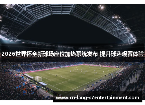 2026世界杯全新球场座位加热系统发布 提升球迷观赛体验 2026世界杯全新球场座位加热系统发布 提升球迷观赛体验