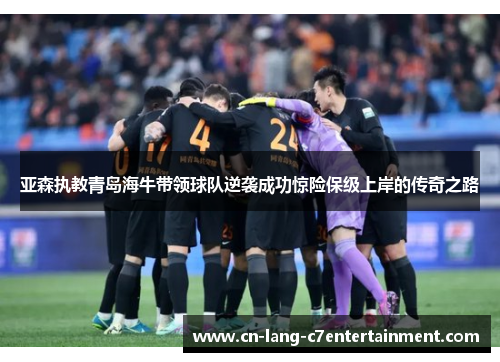 亚森执教青岛海牛带领球队逆袭成功惊险保级上岸的传奇之路