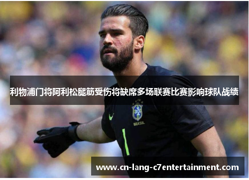 利物浦门将阿利松腿筋受伤将缺席多场联赛比赛影响球队战绩 利物浦门将阿利松腿筋受伤将缺席多场联赛比赛影响球队战绩
