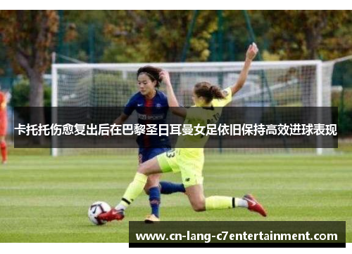 卡托托伤愈复出后在巴黎圣日耳曼女足依旧保持高效进球表现