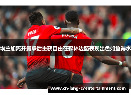 埃兰加离开曼联后重获自由在森林边路表现出色如鱼得水 埃兰加离开曼联后重获自由在森林边路表现出色如鱼得水