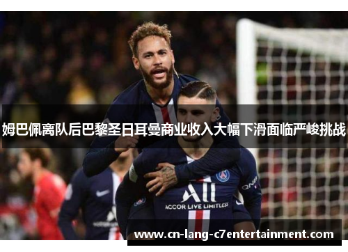 姆巴佩离队后巴黎圣日耳曼商业收入大幅下滑面临严峻挑战 姆巴佩离队后巴黎圣日耳曼商业收入大幅下滑面临严峻挑战