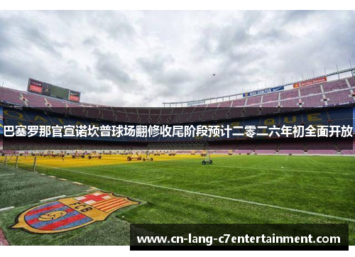 巴塞罗那官宣诺坎普球场翻修收尾阶段预计二零二六年初全面开放 巴塞罗那官宣诺坎普球场翻修收尾阶段预计二零二六年初全面开放
