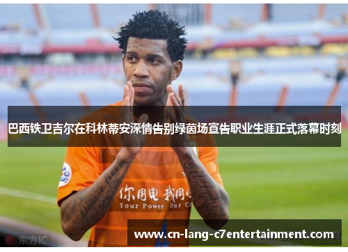 巴西铁卫吉尔在科林蒂安深情告别绿茵场宣告职业生涯正式落幕时刻 巴西铁卫吉尔在科林蒂安深情告别绿茵场宣告职业生涯正式落幕时刻