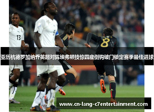 亚历杭德罗加纳乔英超对阵埃弗顿技惊四座倒钩破门锁定赛季最佳进球