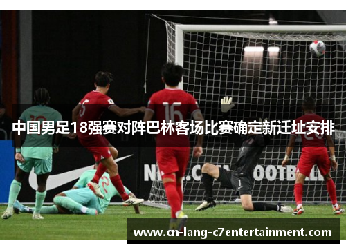 中国男足18强赛对阵巴林客场比赛确定新迁址安排