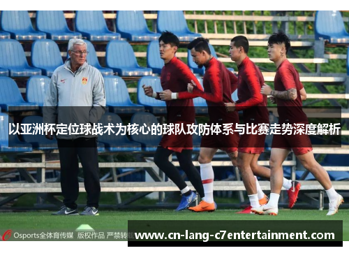 以亚洲杯定位球战术为核心的球队攻防体系与比赛走势深度解析