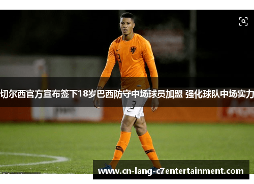 切尔西官方宣布签下18岁巴西防守中场球员加盟 强化球队中场实力