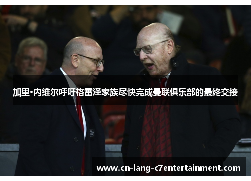加里·内维尔呼吁格雷泽家族尽快完成曼联俱乐部的最终交接 加里·内维尔呼吁格雷泽家族尽快完成曼联俱乐部的最终交接
