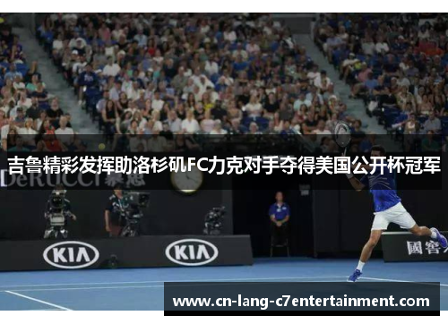 吉鲁精彩发挥助洛杉矶FC力克对手夺得美国公开杯冠军
