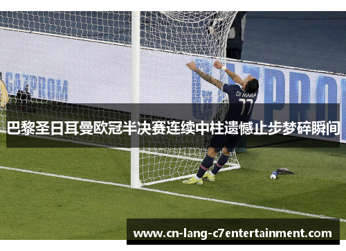 巴黎圣日耳曼欧冠半决赛连续中柱遗憾止步梦碎瞬间