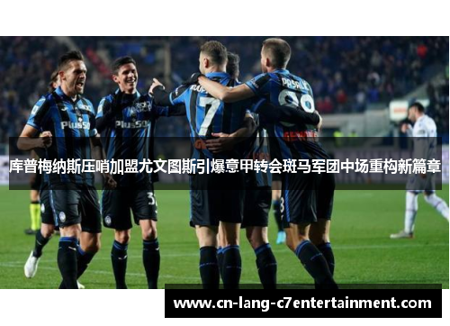 库普梅纳斯压哨加盟尤文图斯引爆意甲转会斑马军团中场重构新篇章