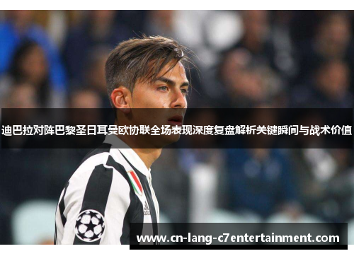迪巴拉对阵巴黎圣日耳曼欧协联全场表现深度复盘解析关键瞬间与战术价值 迪巴拉对阵巴黎圣日耳曼欧协联全场表现深度复盘解析关键瞬间与战术价值