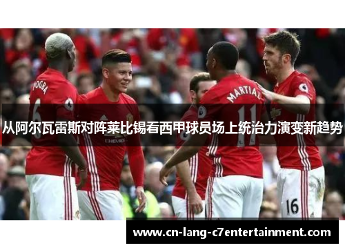 从阿尔瓦雷斯对阵莱比锡看西甲球员场上统治力演变新趋势 从阿尔瓦雷斯对阵莱比锡看西甲球员场上统治力演变新趋势