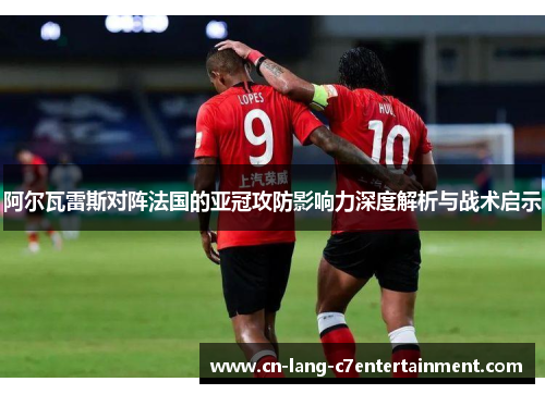 阿尔瓦雷斯对阵法国的亚冠攻防影响力深度解析与战术启示