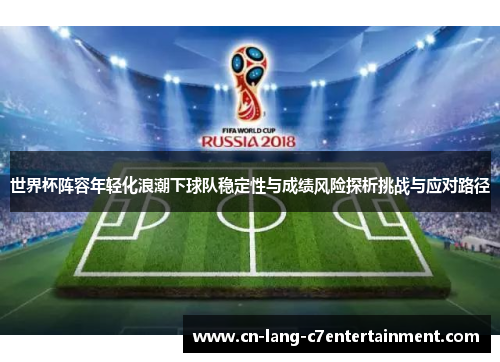 世界杯阵容年轻化浪潮下球队稳定性与成绩风险探析挑战与应对路径