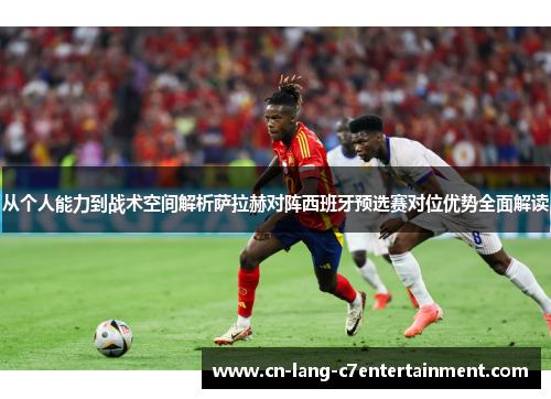 从个人能力到战术空间解析萨拉赫对阵西班牙预选赛对位优势全面解读