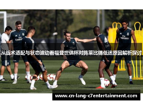 从战术适配与状态波动看福登世俱杯对阵莱比锡低迷原因解析探讨 从战术适配与状态波动看福登世俱杯对阵莱比锡低迷原因解析探讨