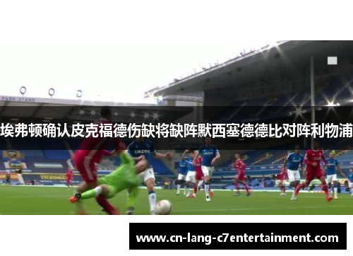 埃弗顿确认皮克福德伤缺将缺阵默西塞德德比对阵利物浦