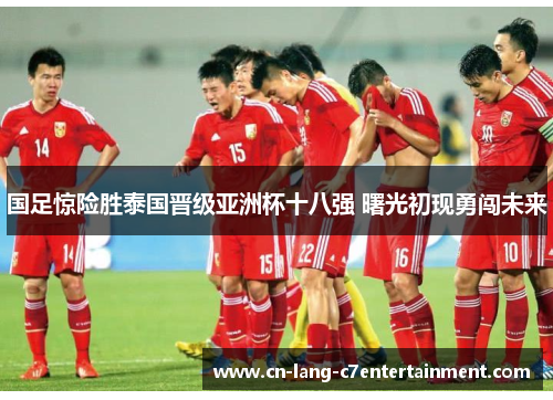 国足惊险胜泰国晋级亚洲杯十八强 曙光初现勇闯未来 国足惊险胜泰国晋级亚洲杯十八强 曙光初现勇闯未来